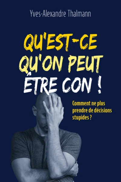 Qu'est-ce qu'on peut être con ! Comment ne plus prendre de décisions stupides ? Yves-Alexandre Thalmann